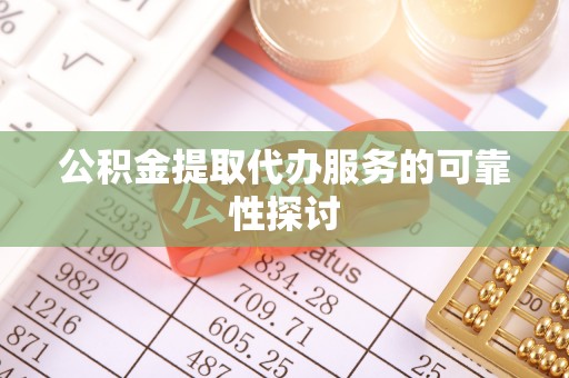 汉南公积金提取代办服务的可靠性探讨