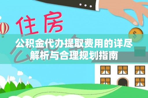 汉南公积金代办提取费用的详尽解析与合理规划指南