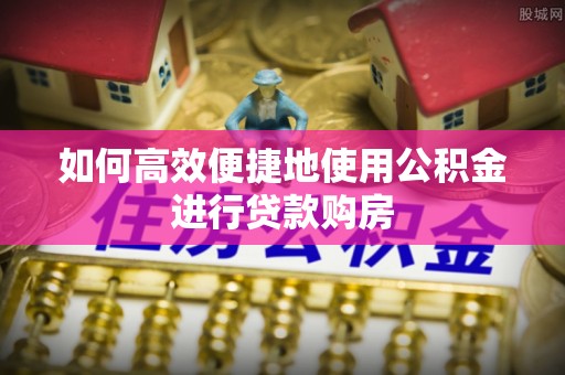 汉南如何高效便捷地使用公积金进行贷款购房