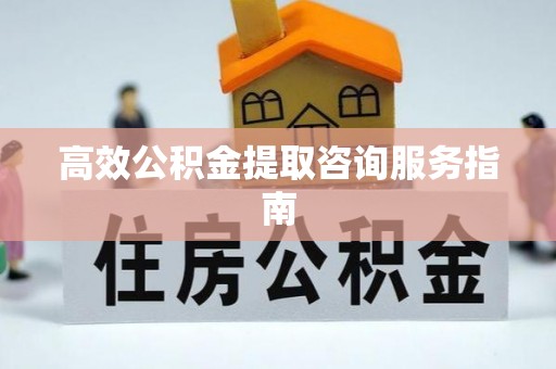 汉南高效公积金提取咨询服务指南