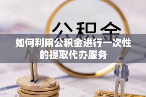 汉南如何利用公积金进行一次性的提取代办服务