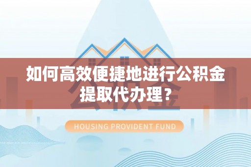 汉南如何高效便捷地进行公积金提取代办理？