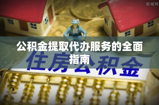 汉南公积金提取代办服务的全面指南