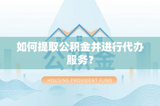 汉南如何提取公积金并进行代办服务？