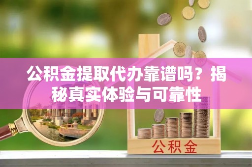 汉南公积金提取代办靠谱吗？揭秘真实体验与可靠性
