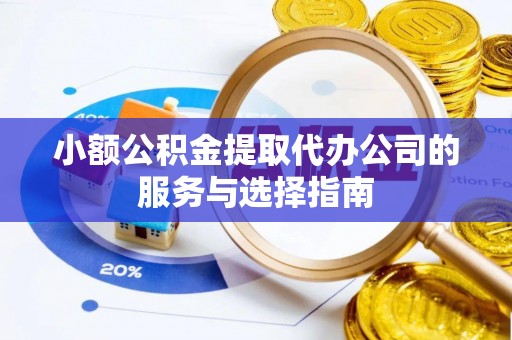 汉南小额公积金提取代办公司的服务与选择指南
