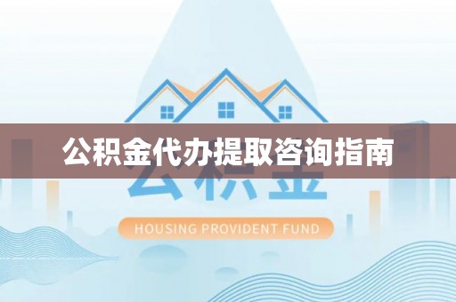 汉南公积金代办提取咨询指南