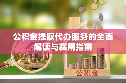 汉南公积金提取代办服务的全面解读与实用指南