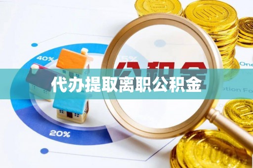 汉南代办提取离职公积金