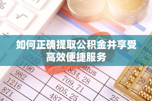 汉南如何正确提取公积金并享受高效便捷服务