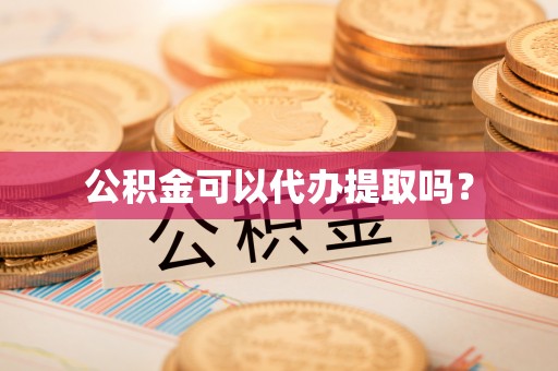 汉南公积金可以代办提取吗？