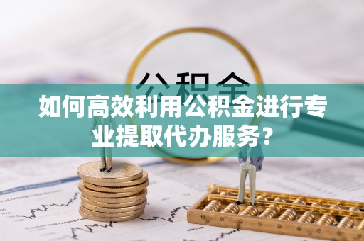 汉南如何高效利用公积金进行专业提取代办服务？