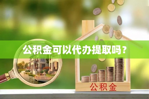 汉南公积金可以代办提取吗？