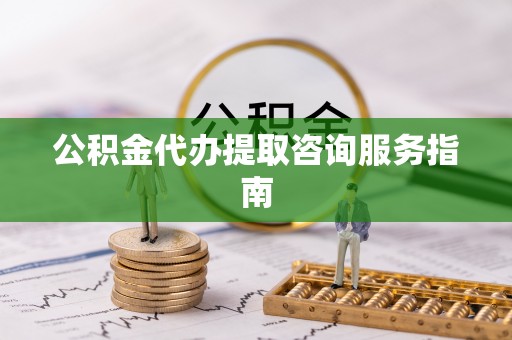 汉南公积金代办提取咨询服务指南