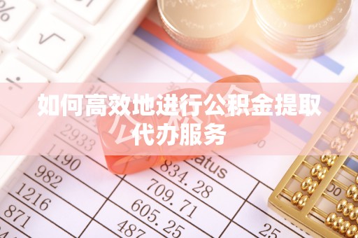 汉南如何高效地进行公积金提取代办服务