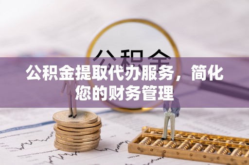 汉南公积金提取代办服务，简化您的财务管理