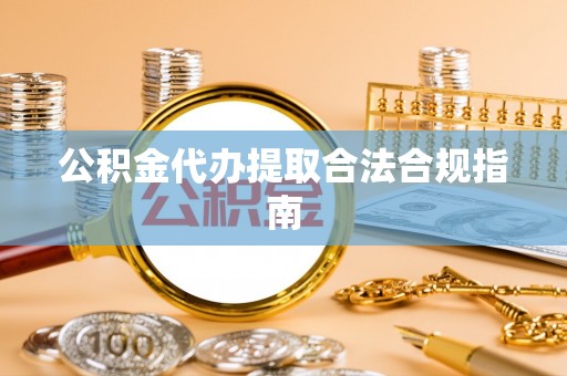 汉南公积金代办提取合法合规指南