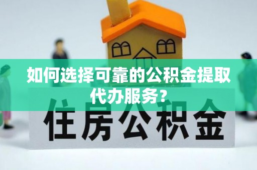 汉南如何选择可靠的公积金提取代办服务？