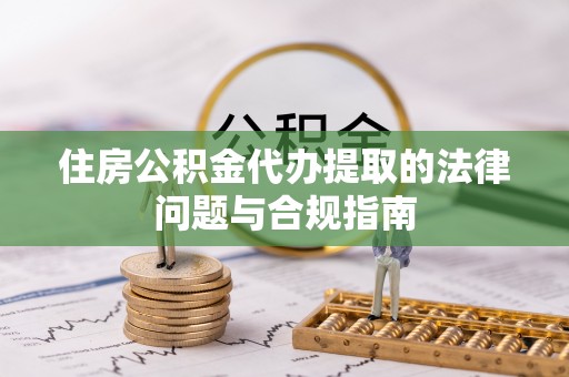 汉南住房公积金代办提取的法律问题与合规指南