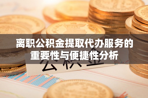 汉南离职公积金提取代办服务的重要性与便捷性分析