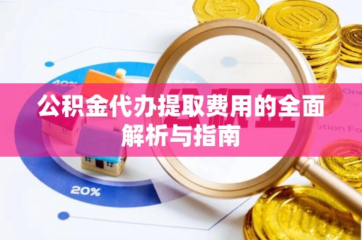 汉南公积金代办提取费用的全面解析与指南
