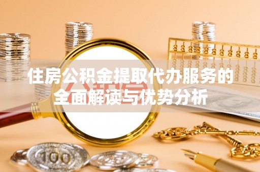 汉南住房公积金提取代办服务的全面解读与优势分析