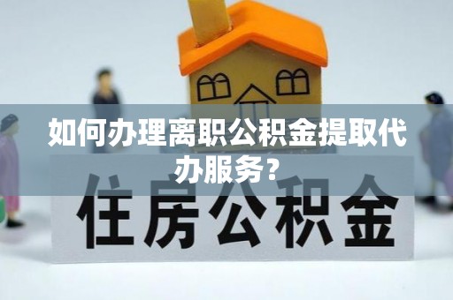 汉南如何办理离职公积金提取代办服务？