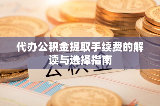 汉南代办公积金提取手续费的解读与选择指南