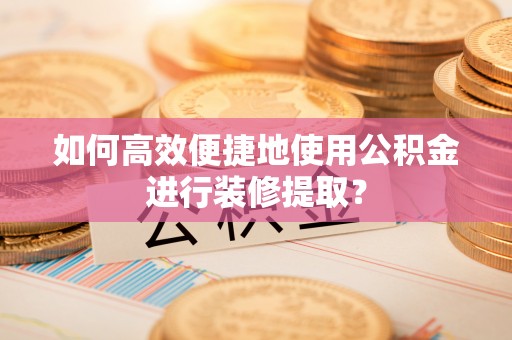 汉南如何高效便捷地使用公积金进行装修提取？
