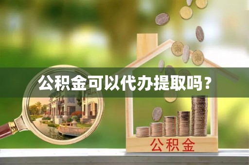 汉南公积金可以代办提取吗？