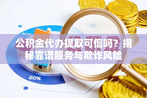 汉南公积金代办提取可信吗？揭秘靠谱服务与欺诈风险
