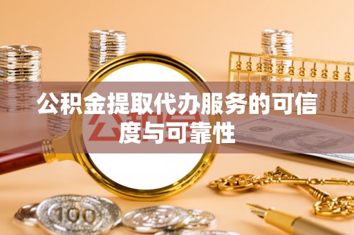 汉南公积金提取代办服务的可信度与可靠性