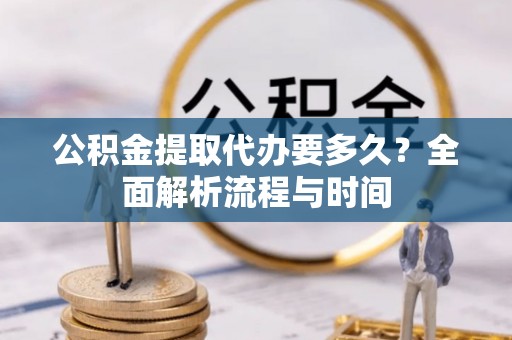 汉南公积金提取代办要多久？全面解析流程与时间