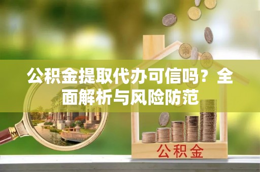 汉南公积金提取代办可信吗？全面解析与风险防范